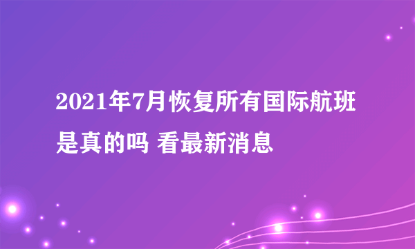 2021年7月恢复所有国际航班是真的吗 看最新消息