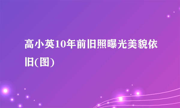 高小英10年前旧照曝光美貌依旧(图)