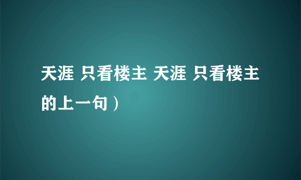 天涯 只看楼主 天涯 只看楼主的上一句）