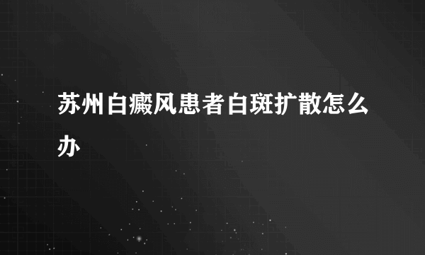 苏州白癜风患者白斑扩散怎么办