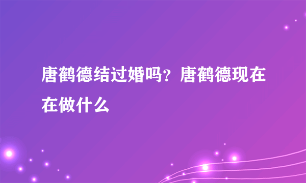 唐鹤德结过婚吗？唐鹤德现在在做什么