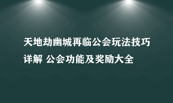 天地劫幽城再临公会玩法技巧详解 公会功能及奖励大全