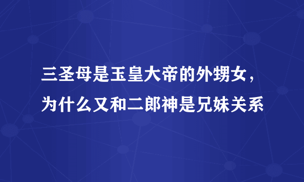 三圣母是玉皇大帝的外甥女，为什么又和二郎神是兄妹关系