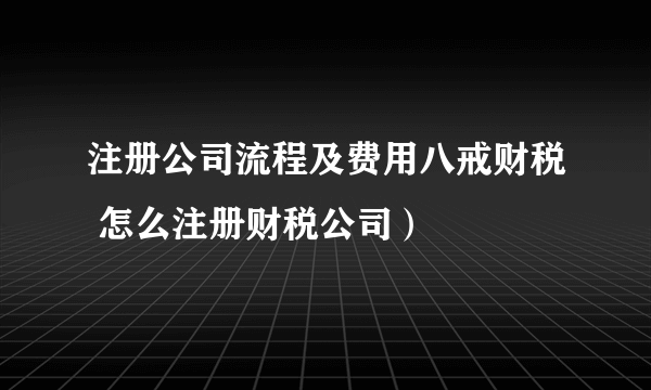 注册公司流程及费用八戒财税 怎么注册财税公司）