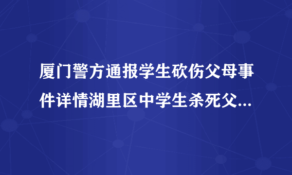 厦门警方通报学生砍伤父母事件详情湖里区中学生杀死父母动机曝光_飞外网