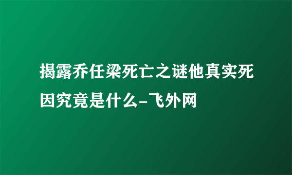 揭露乔任梁死亡之谜他真实死因究竟是什么-飞外网