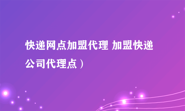 快递网点加盟代理 加盟快递公司代理点）