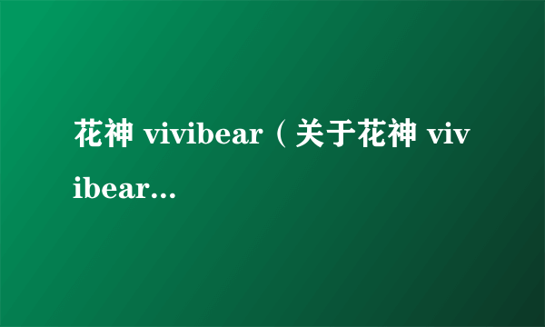 花神 vivibear（关于花神 vivibear的简介）