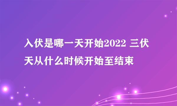 入伏是哪一天开始2022 三伏天从什么时候开始至结束