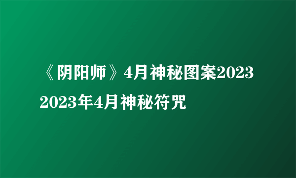 《阴阳师》4月神秘图案2023 2023年4月神秘符咒