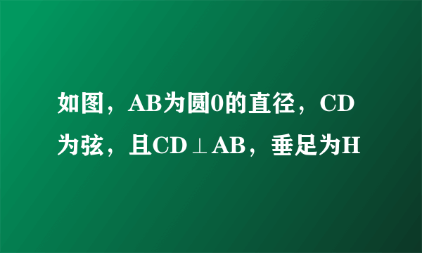 如图，AB为圆0的直径，CD为弦，且CD⊥AB，垂足为H