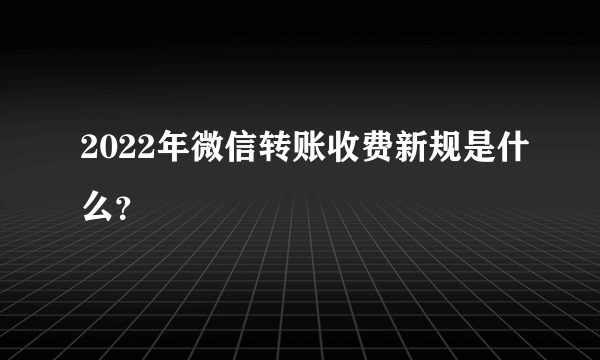 2022年微信转账收费新规是什么？