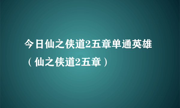 今日仙之侠道2五章单通英雄（仙之侠道2五章）