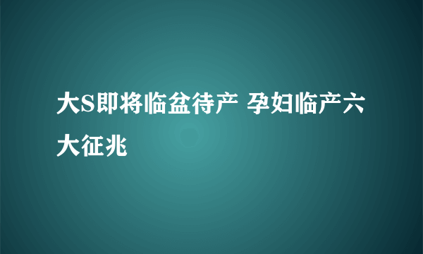 大S即将临盆待产 孕妇临产六大征兆