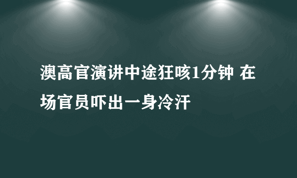 澳高官演讲中途狂咳1分钟 在场官员吓出一身冷汗