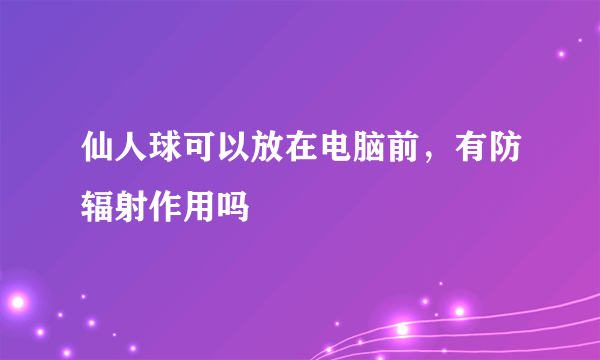 仙人球可以放在电脑前，有防辐射作用吗