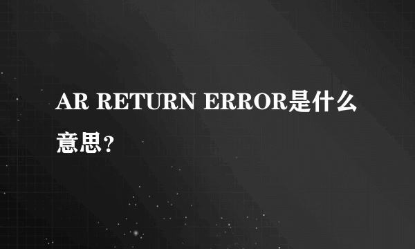 AR RETURN ERROR是什么意思？