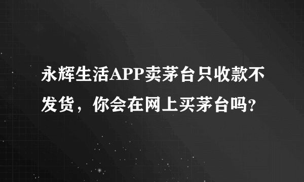 永辉生活APP卖茅台只收款不发货，你会在网上买茅台吗？