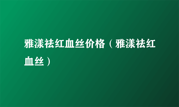 雅漾祛红血丝价格（雅漾祛红血丝）