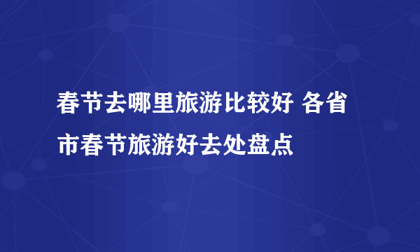 春节去哪里旅游比较好 各省市春节旅游好去处盘点