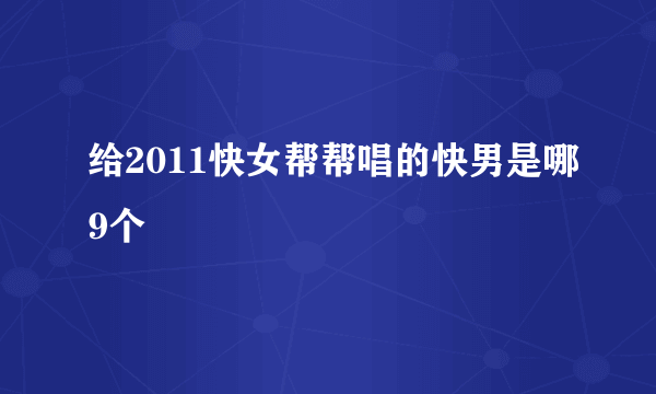 给2011快女帮帮唱的快男是哪9个