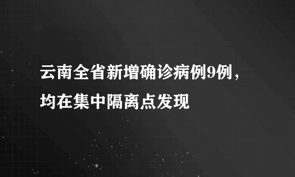 云南全省新增确诊病例9例，均在集中隔离点发现