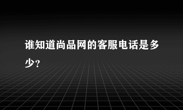 谁知道尚品网的客服电话是多少？