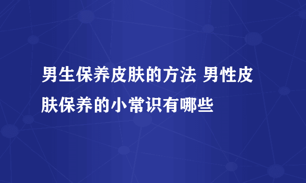 男生保养皮肤的方法 男性皮肤保养的小常识有哪些