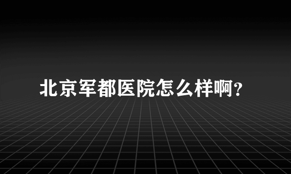 北京军都医院怎么样啊？