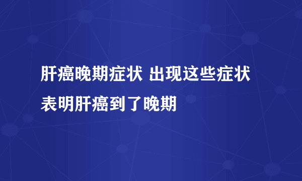 肝癌晚期症状 出现这些症状表明肝癌到了晚期