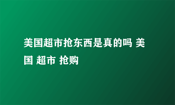 美国超市抢东西是真的吗 美国 超市 抢购