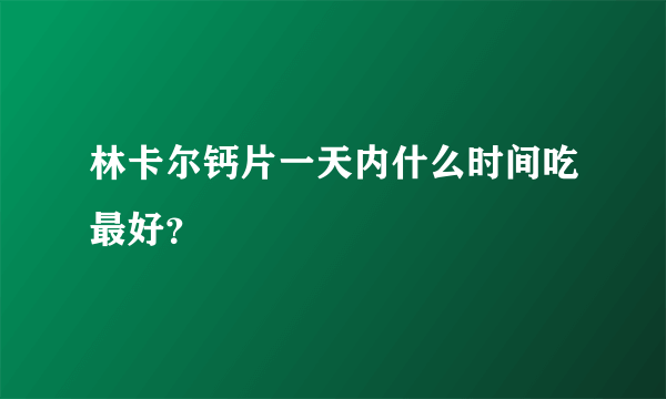 林卡尔钙片一天内什么时间吃最好？