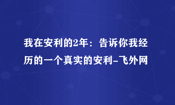 我在安利的2年：告诉你我经历的一个真实的安利-飞外网