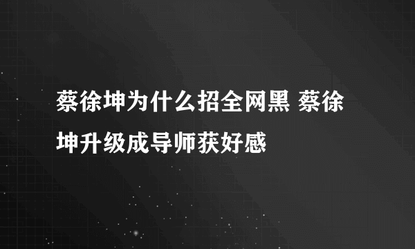 蔡徐坤为什么招全网黑 蔡徐坤升级成导师获好感