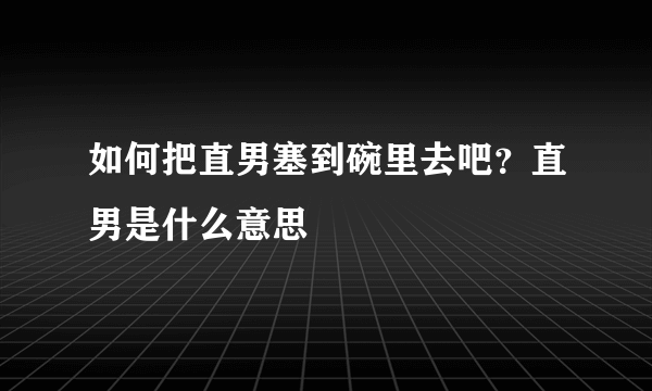 如何把直男塞到碗里去吧？直男是什么意思