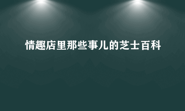 情趣店里那些事儿的芝士百科