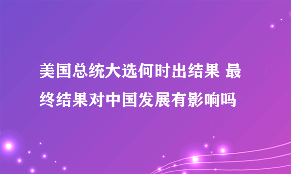 美国总统大选何时出结果 最终结果对中国发展有影响吗