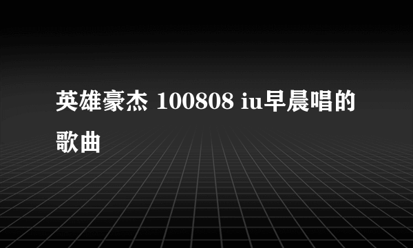 英雄豪杰 100808 iu早晨唱的歌曲