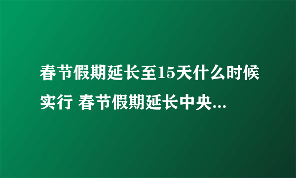 春节假期延长至15天什么时候实行 春节假期延长中央通过了吗