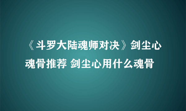 《斗罗大陆魂师对决》剑尘心魂骨推荐 剑尘心用什么魂骨