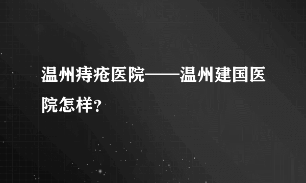 温州痔疮医院——温州建国医院怎样？