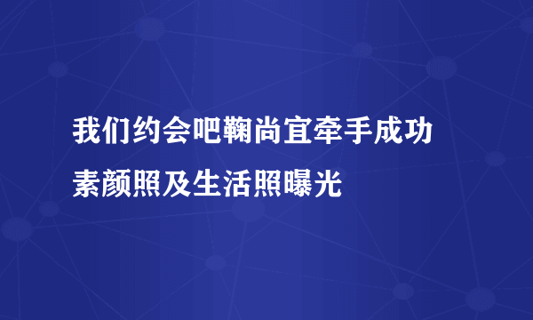 我们约会吧鞠尚宜牵手成功 素颜照及生活照曝光