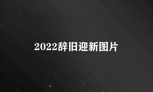 2022辞旧迎新图片