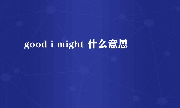 good i might 什么意思