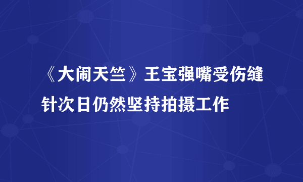 《大闹天竺》王宝强嘴受伤缝针次日仍然坚持拍摄工作