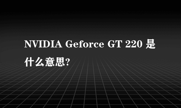 NVIDIA Geforce GT 220 是什么意思?