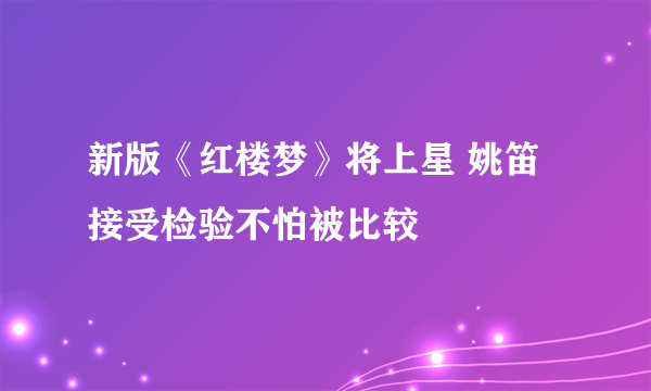 新版《红楼梦》将上星 姚笛接受检验不怕被比较