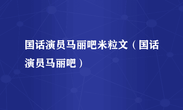 国话演员马丽吧米粒文（国话演员马丽吧）