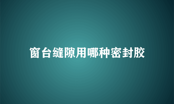 窗台缝隙用哪种密封胶