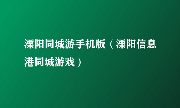 溧阳同城游手机版（溧阳信息港同城游戏）